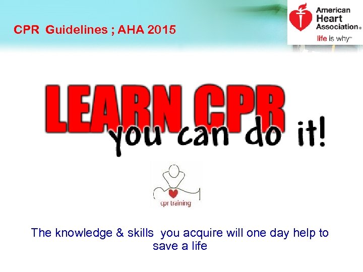 CPR Guidelines ; AHA 2015 The knowledge & skills you acquire will one day
