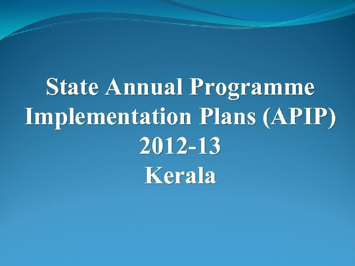 State Annual Programme Implementation Plans (APIP) 2012 -13 Kerala 