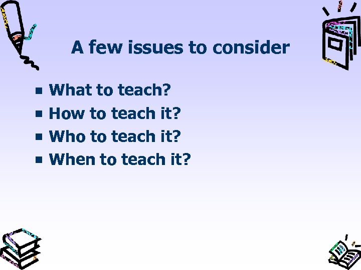 A few issues to consider What to teach? How to teach it? Who to