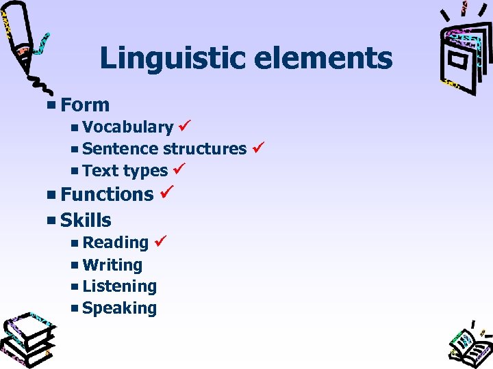 Linguistic elements Form Vocabulary Sentence structures Text types Functions Skills Reading Writing Listening Speaking