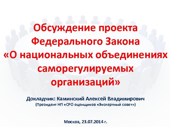 Обсуждение проекта Федерального Закона «О национальных объединениях саморегулируемых организаций» Докладчик: Каминский Алексей Владимирович (Президент