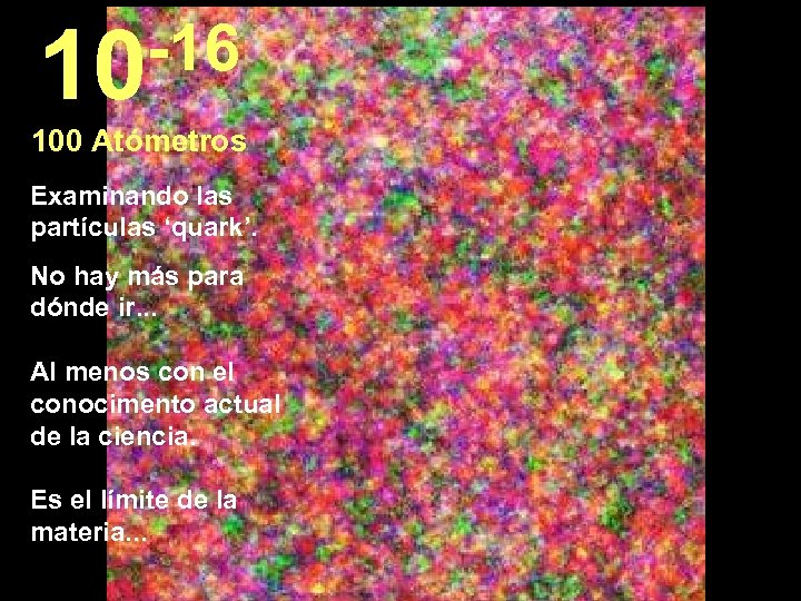 -16 10 100 Atómetros Examinando las partículas ‘quark’. No hay más para dónde ir.