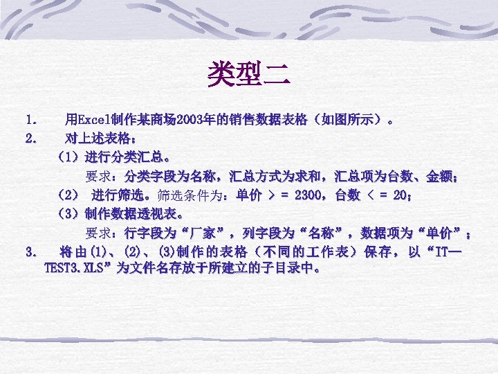 类型二 1． 用Excel制作某商场 2003年的销售数据表格（如图所示）。 2． 对上述表格： （1）进行分类汇总。 要求：分类字段为名称，汇总方式为求和，汇总项为台数、金额； （2） 进行筛选。筛选条件为：单价 > = 2300，台数 <