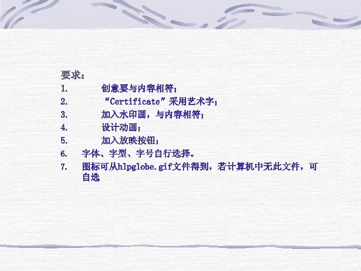 要求： 1. 创意要与内容相符； 2. “Certificate”采用艺术字； 3. 加入水印画，与内容相符； 4. 设计动画； 5. 加入放映按钮； 6. 字体、字型、字号自行选择。 7.