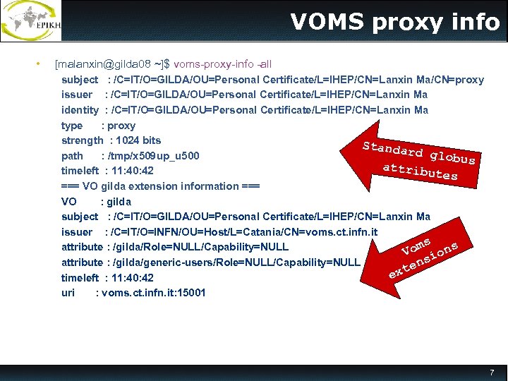 VOMS proxy info • [malanxin@gilda 08 ~]$ voms-proxy-info -all subject : /C=IT/O=GILDA/OU=Personal Certificate/L=IHEP/CN=Lanxin Ma/CN=proxy