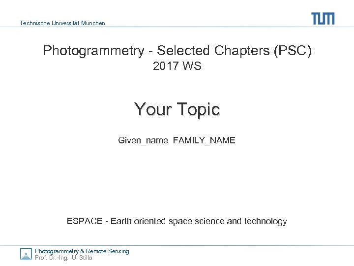 Technische Universität München Photogrammetry - Selected Chapters (PSC) 2017 WS Your Topic Given_name FAMILY_NAME