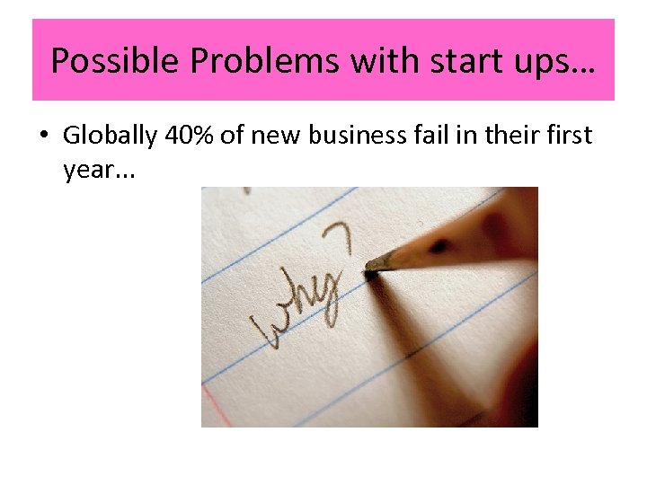 Possible Problems with start ups… • Globally 40% of new business fail in their