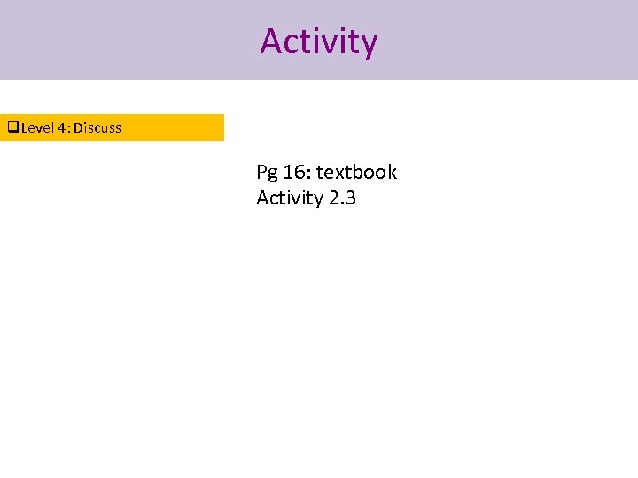 Activity q. Level 4: Discuss Pg 16: textbook Activity 2. 3 