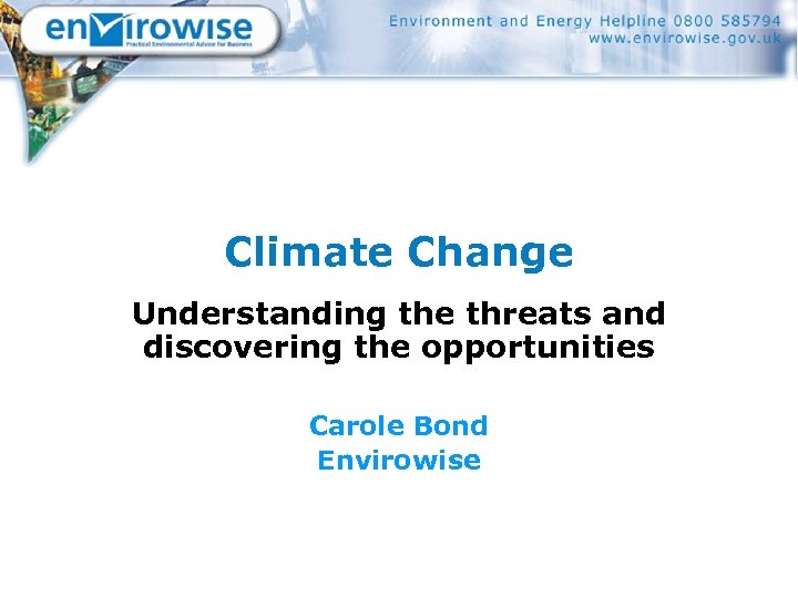 Climate Change Understanding the threats and discovering the opportunities Carole Bond Envirowise 