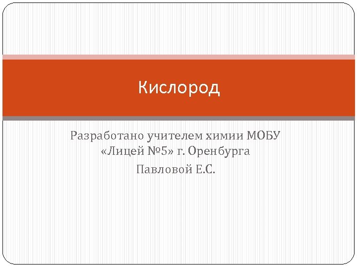 Кислород Разработано учителем химии МОБУ «Лицей № 5» г. Оренбурга Павловой Е. С. 