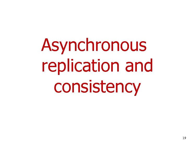 Asynchronous replication and consistency 19 