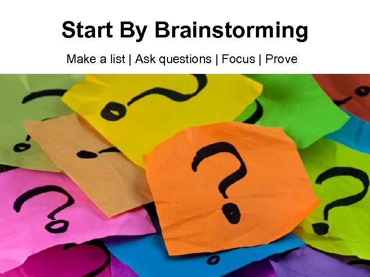 Start By Brainstorming Make a list | Ask questions | Focus | Prove 