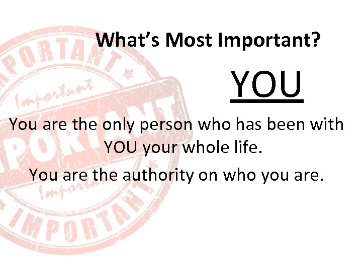 What’s Most Important? YOU You are the only person who has been with YOU