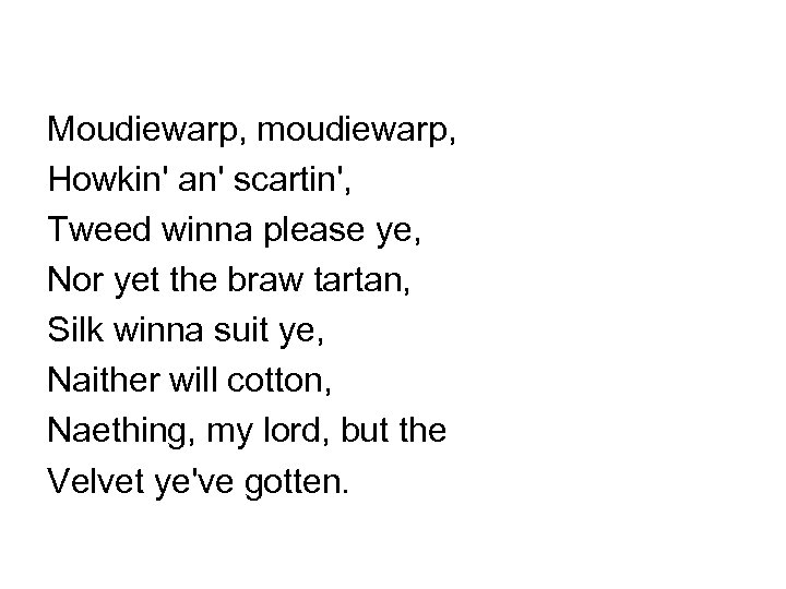 Moudiewarp, moudiewarp, Howkin' an' scartin', Tweed winna please ye, Nor yet the braw tartan,