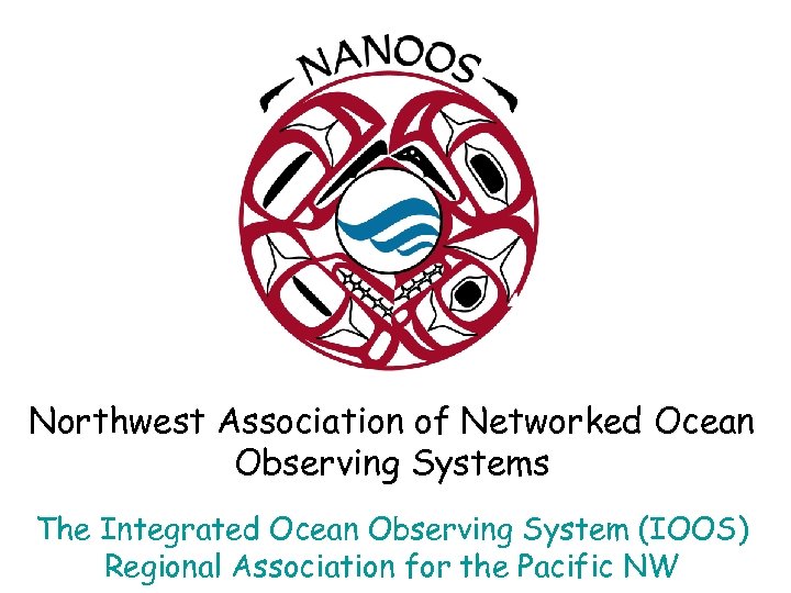 Northwest Association of Networked Ocean Observing Systems The Integrated Ocean Observing System (IOOS) Regional