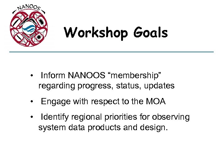 Workshop Goals • Inform NANOOS “membership” regarding progress, status, updates • Engage with respect
