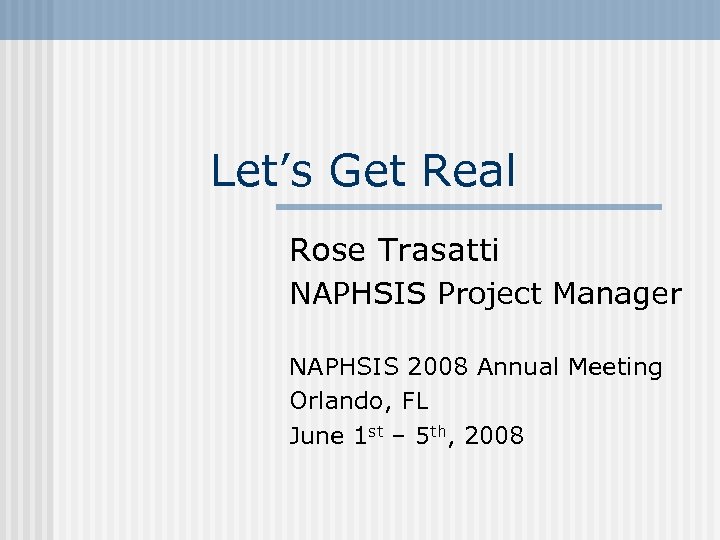 Let’s Get Real Rose Trasatti NAPHSIS Project Manager NAPHSIS 2008 Annual Meeting Orlando, FL