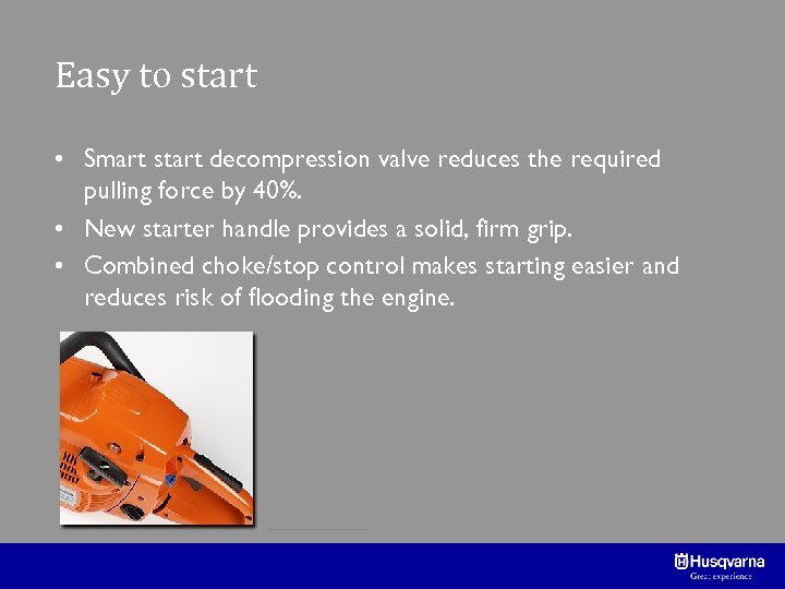 Easy to start • Smart start decompression valve reduces the required pulling force by