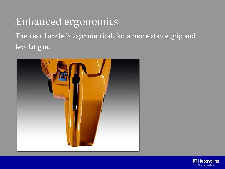 Enhanced ergonomics The rear handle is asymmetrical, for a more stable grip and less