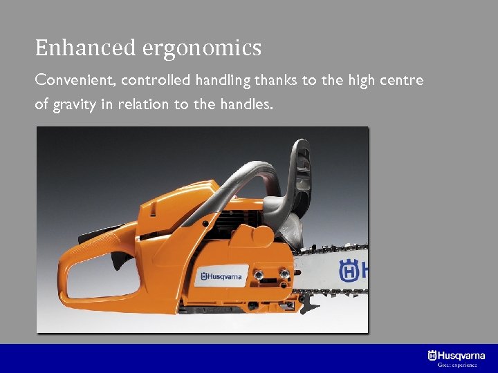 Enhanced ergonomics Convenient, controlled handling thanks to the high centre of gravity in relation