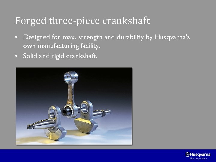 Forged three-piece crankshaft • Designed for max. strength and durability by Husqvarna’s own manufacturing