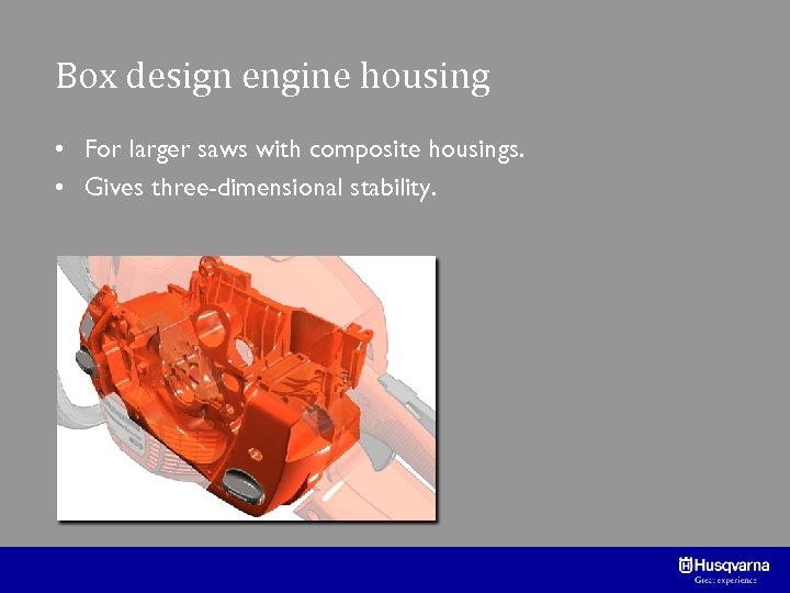 Box design engine housing • For larger saws with composite housings. • Gives three-dimensional