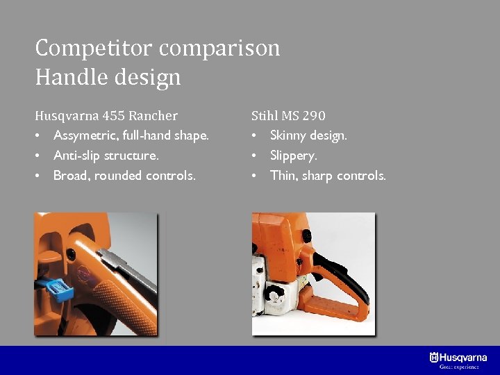 Competitor comparison Handle design Husqvarna 455 Rancher • Assymetric, full-hand shape. • Anti-slip structure.