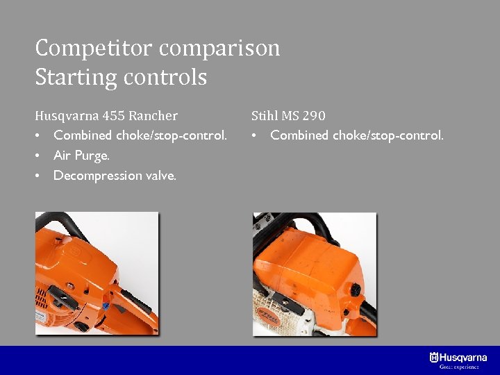 Competitor comparison Starting controls Husqvarna 455 Rancher • Combined choke/stop-control. • Air Purge. •