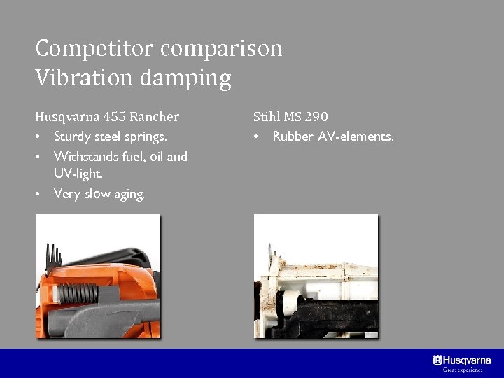 Competitor comparison Vibration damping Husqvarna 455 Rancher • Sturdy steel springs. • Withstands fuel,