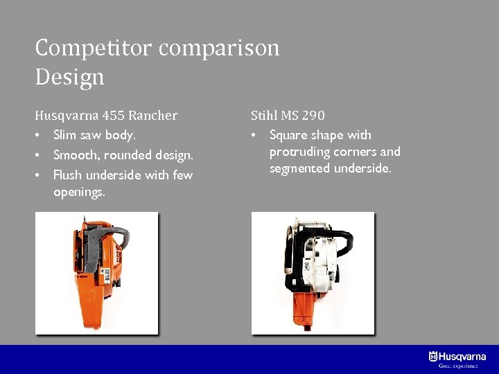 Competitor comparison Design Husqvarna 455 Rancher • Slim saw body. • Smooth, rounded design.