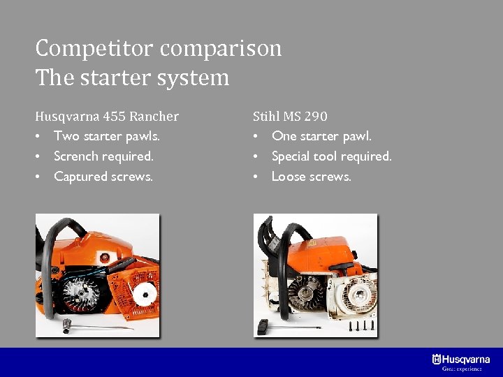 Competitor comparison The starter system Husqvarna 455 Rancher • Two starter pawls. • Scrench