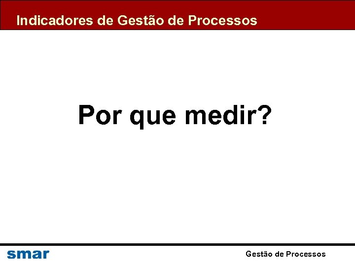 Indicadores de Gestão de Processos Por que medir? Gestão de Processos 