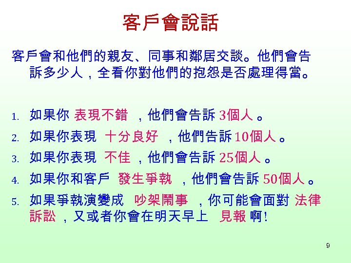 客戶會說話 客戶會和他們的親友、同事和鄰居交談。他們會告 訴多少人，全看你對他們的抱怨是否處理得當。 1. 如果你 表現不錯 ，他們會告訴 3個人 。 2. 如果你表現 十分良好 ，他們告訴 10個人