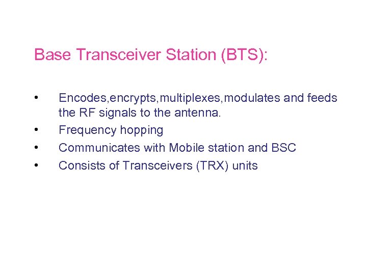 Base Transceiver Station (BTS): • • Encodes, encrypts, multiplexes, modulates and feeds the RF