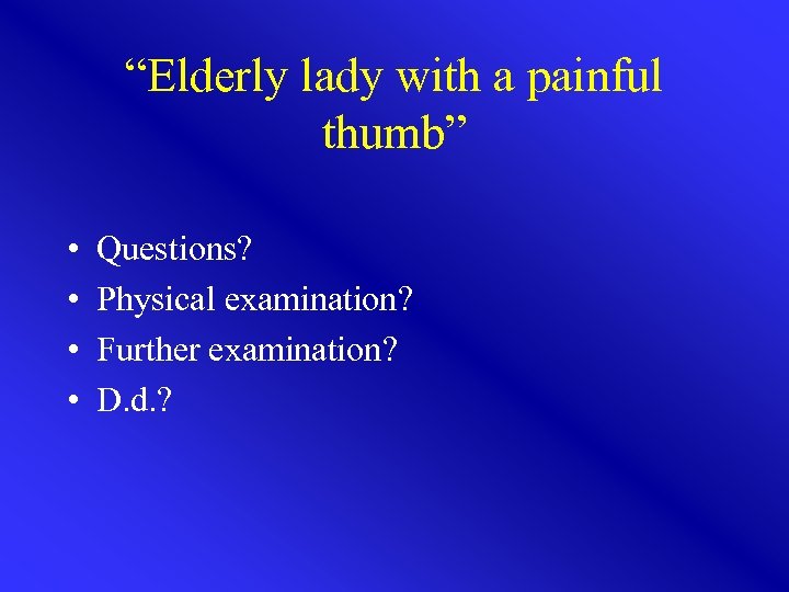 “Elderly lady with a painful thumb” • • Questions? Physical examination? Further examination? D.