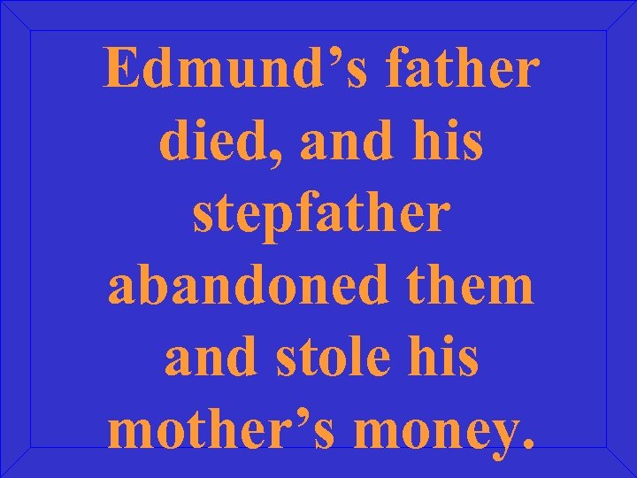 Edmund’s father died, and his stepfather abandoned them and stole his mother’s money. 