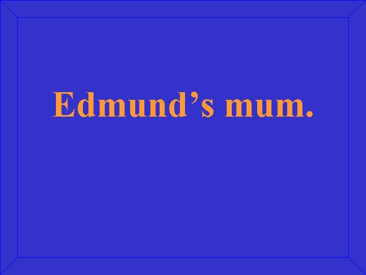 Edmund’s mum. 