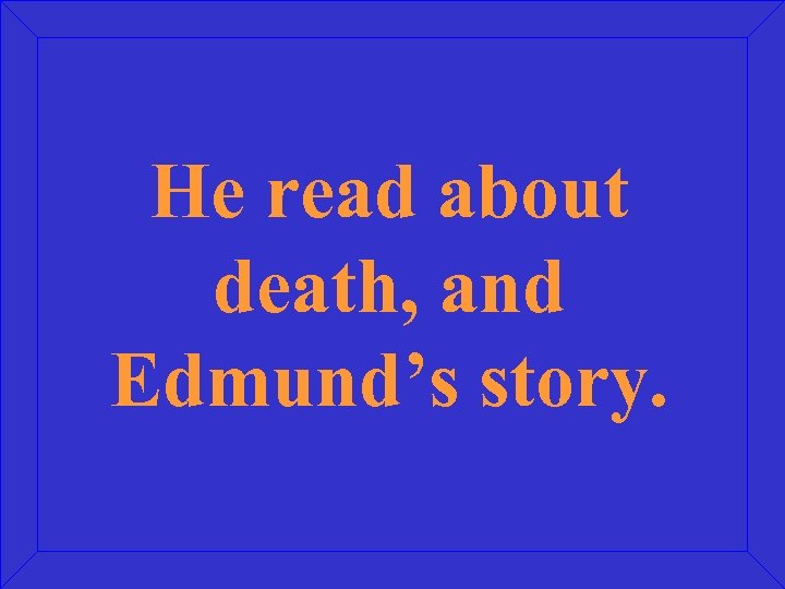 He read about death, and Edmund’s story. 