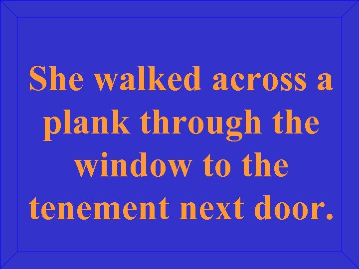 She walked across a plank through the window to the tenement next door. 