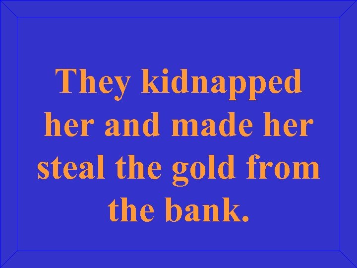 They kidnapped her and made her steal the gold from the bank. 