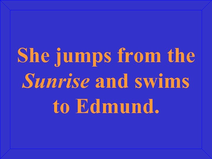 She jumps from the Sunrise and swims to Edmund. 