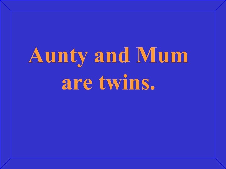 Aunty and Mum are twins. 