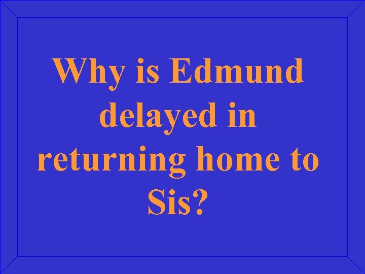 Why is Edmund delayed in returning home to Sis? 