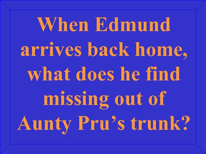 When Edmund arrives back home, what does he find missing out of Aunty Pru’s