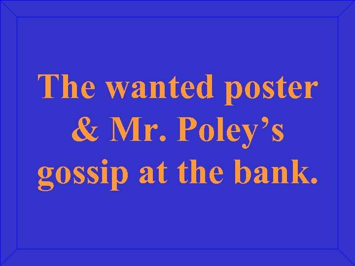 The wanted poster & Mr. Poley’s gossip at the bank. 