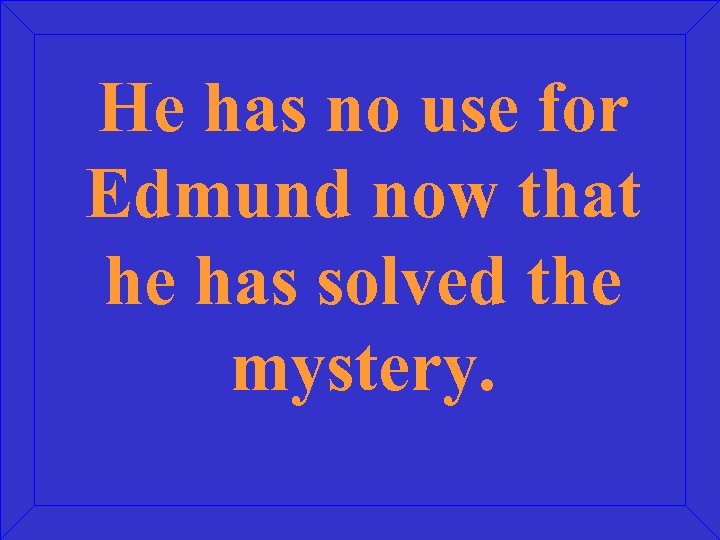 He has no use for Edmund now that he has solved the mystery. 