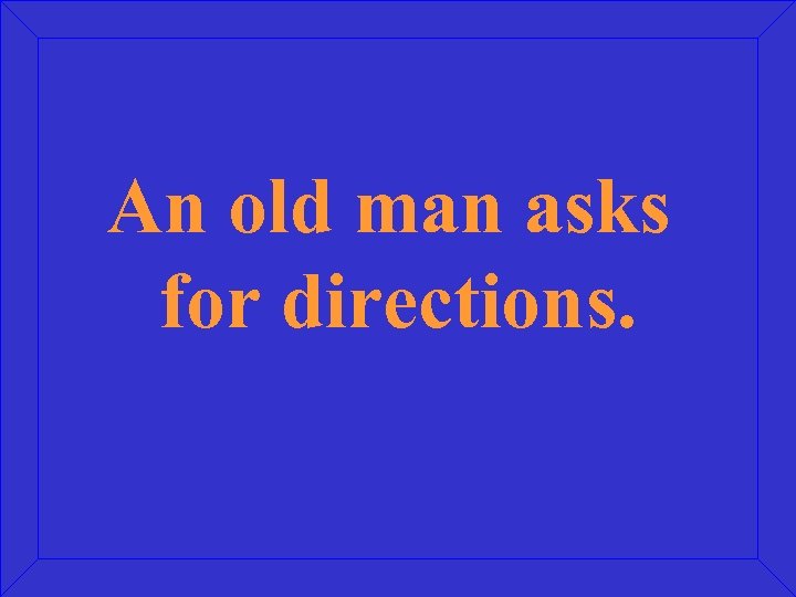 An old man asks for directions. 