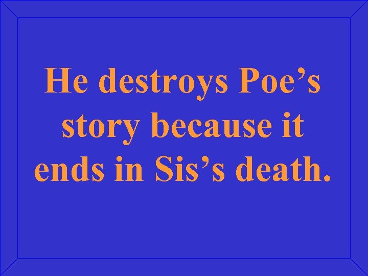 He destroys Poe’s story because it ends in Sis’s death. 