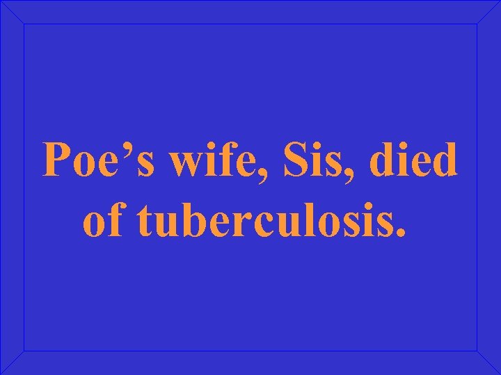 Poe’s wife, Sis, died of tuberculosis. 