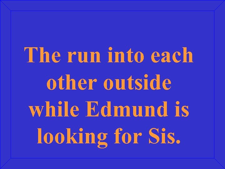 The run into each other outside while Edmund is looking for Sis. 